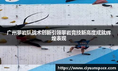 广州攀岩队战术创新引领攀岩竞技新高度成就辉煌表现