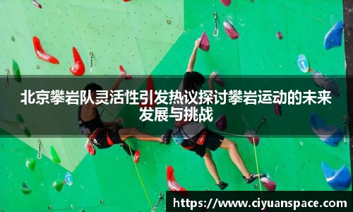 北京攀岩队灵活性引发热议探讨攀岩运动的未来发展与挑战