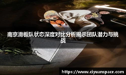 南京滑板队状态深度对比分析揭示团队潜力与挑战