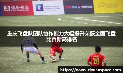 重庆飞盘队团队协作能力大幅提升荣获全国飞盘比赛新高排名