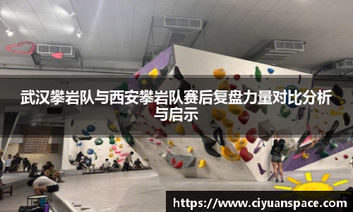 武汉攀岩队与西安攀岩队赛后复盘力量对比分析与启示