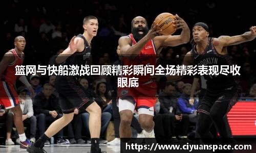 篮网与快船激战回顾精彩瞬间全场精彩表现尽收眼底