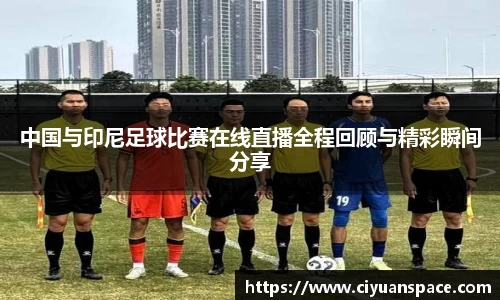 中国与印尼足球比赛在线直播全程回顾与精彩瞬间分享